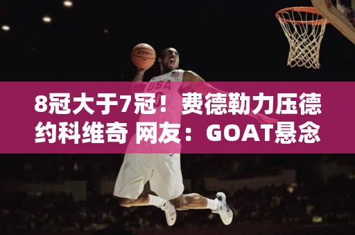 8冠大于7冠！费德勒力压德约科维奇 网友：GOAT悬念回归